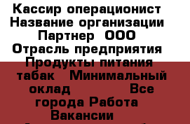 Кассир-операционист › Название организации ­ Партнер, ООО › Отрасль предприятия ­ Продукты питания, табак › Минимальный оклад ­ 29 295 - Все города Работа » Вакансии   . Архангельская обл.,Северодвинск г.